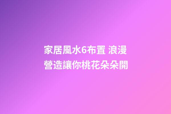 家居風水6布置 浪漫營造讓你桃花朵朵開
